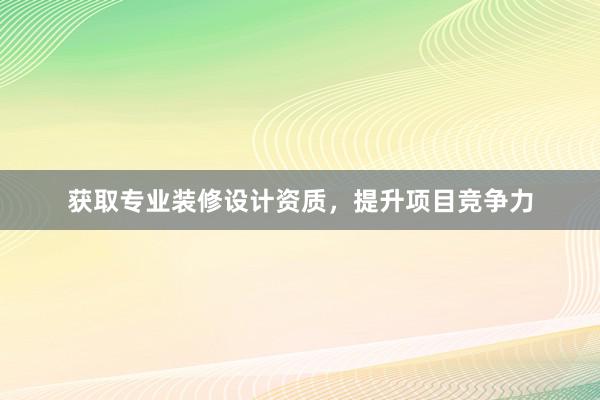 获取专业装修设计资质，提升项目竞争力