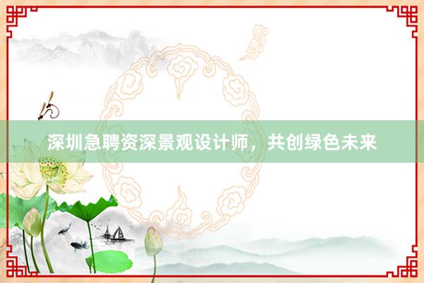 深圳急聘资深景观设计师，共创绿色未来