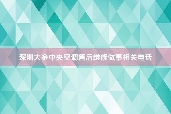 深圳大金中央空调售后维修做事相关电话